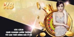 Các Cách Chơi Casino Luôn Thắng Từ Cao Thủ Sòng Bài Ở K8